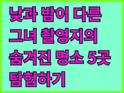 낮과 밤이 다른 그녀 촬영지의 숨겨진 명소 5곳 알아보기