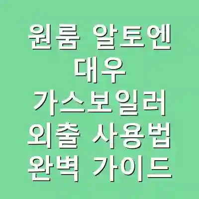원룸 알토엔 대우 가스보일러 외출 사용법 완벽 가이드