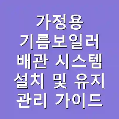 가정용 기름보일러 배관 시스템 설치 및 유지 관리 가이드