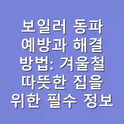 보일러 동파 예방과 해결 방법: 겨울철 따뜻한 집을 위한 필수 정보