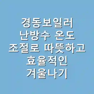 경동보일러 난방수 온도 조절로 따뜻하고 효율적인 겨울나기