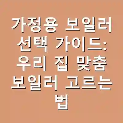 가정용 보일러 선택 가이드: 우리 집 맞춤 보일러 고르는 법