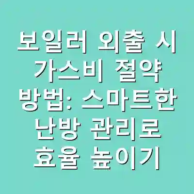 보일러 외출 시 가스비 절약 방법: 스마트한 난방 관리로 효율 높이기