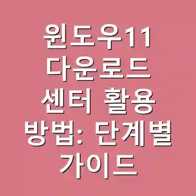 윈도우11 다운로드 센터 활용 방법: 단계별 가이드