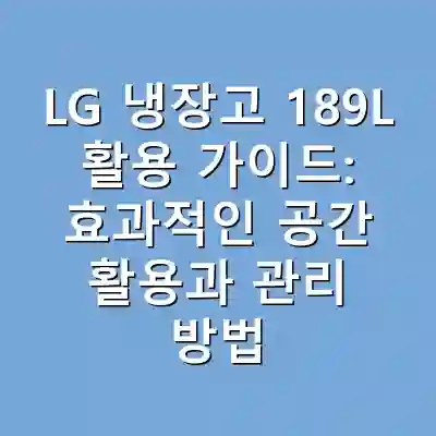 LG 냉장고 189L 활용 가이드: 효과적인 공간 활용과 관리 방법
