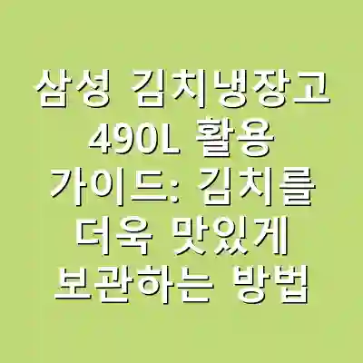 삼성 김치냉장고 490L 활용 가이드: 김치를 더욱 맛있게 보관하는 방법