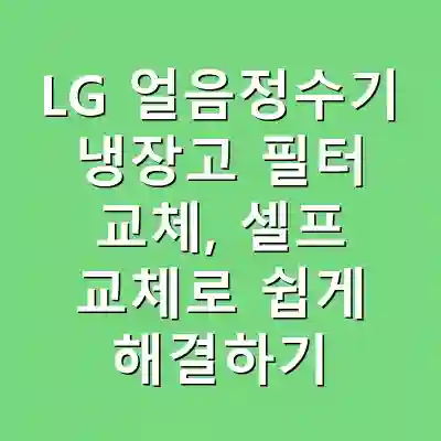 LG 얼음정수기 냉장고 필터 교체, 셀프 교체로 쉽게 해결하기
