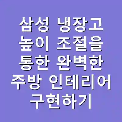 삼성 냉장고 높이 조절을 통한 완벽한 주방 인테리어 구현하기