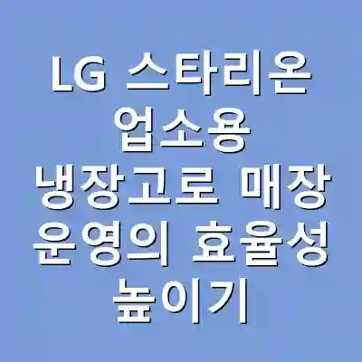 LG 스타리온 업소용 냉장고로 매장 운영의 효율성 높이기