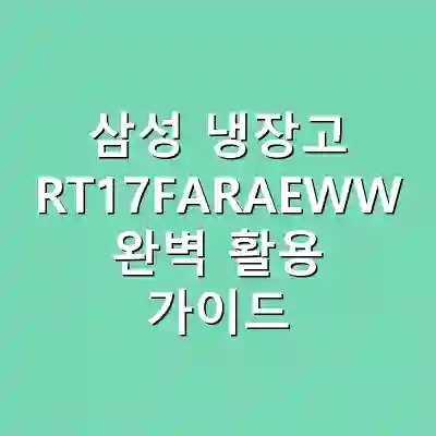 삼성 냉장고 RT17FARAEWW 완벽 활용 가이드