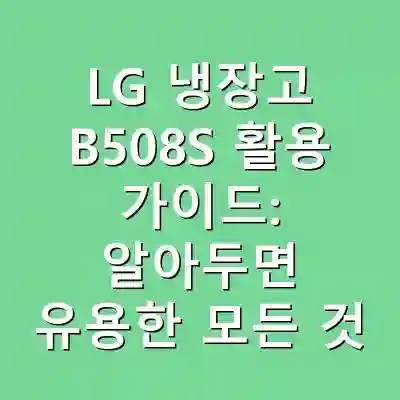 LG 냉장고 B508S 활용 가이드: 알아두면 유용한 모든 것