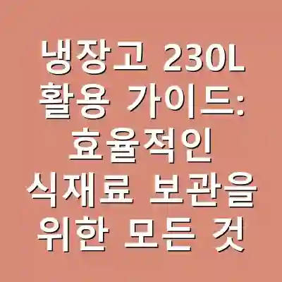 냉장고 230L 활용 가이드: 효율적인 식재료 보관을 위한 모든 것