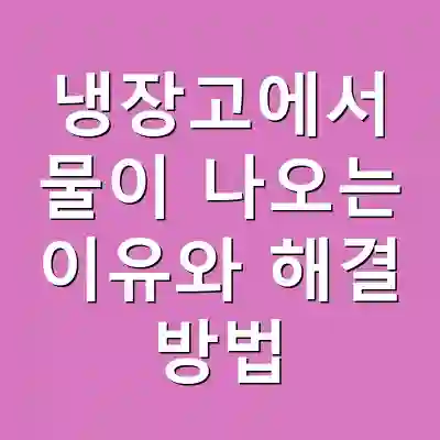 냉장고에서 물이 나오는 이유와 해결 방법