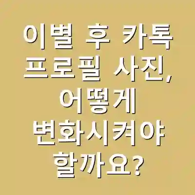 이별 후 카톡 프로필 사진, 어떻게 변화시켜야 할까요?