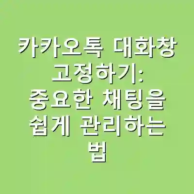 카카오톡 대화창 고정하기: 중요한 채팅을 쉽게 관리하는 법