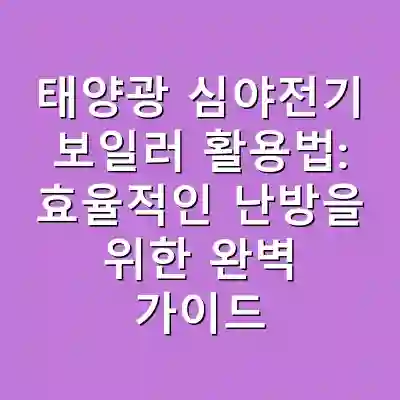 태양광 심야전기 보일러 활용법: 효율적인 난방을 위한 완벽 가이드