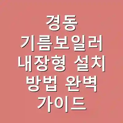 경동 기름보일러 내장형 설치 방법 완벽 가이드