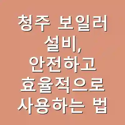 청주 보일러 설비, 안전하고 효율적으로 사용하는 법