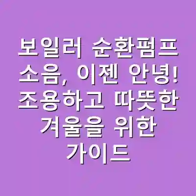 보일러 순환펌프 소음, 이젠 안녕! 조용하고 따뜻한 겨울을 위한 가이드