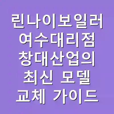 린나이보일러 여수대리점 창대산업의 최신 모델 교체 가이드