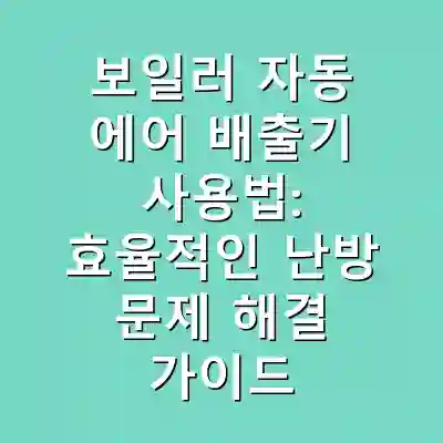 보일러 자동 에어 배출기 사용법: 효율적인 난방 문제 해결 가이드