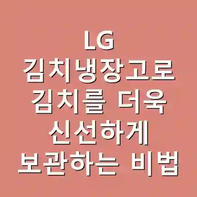 LG 김치냉장고로 김치를 더욱 신선하게 보관하는 비법