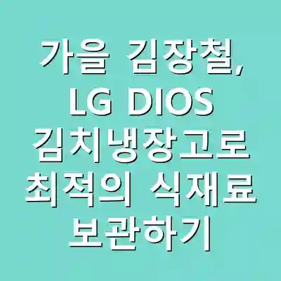 가을 김장철, LG DIOS 김치냉장고로 최적의 식재료 보관하기