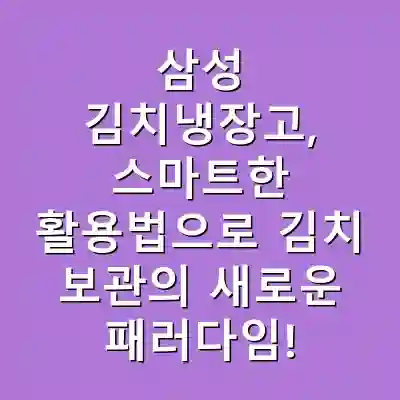삼성 김치냉장고, 스마트한 활용법으로 김치 보관의 새로운 패러다임!