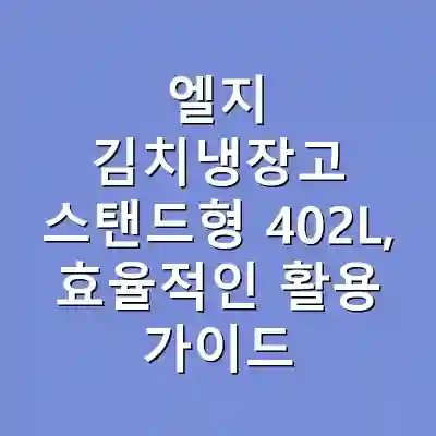 엘지 김치냉장고 스탠드형 402L, 효율적인 활용 가이드