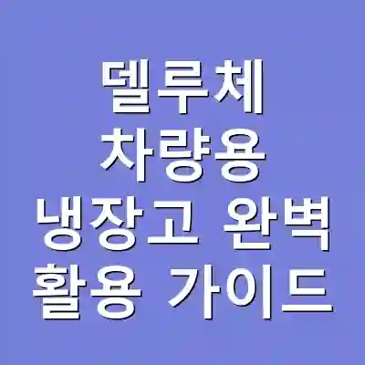 델루체 차량용 냉장고 완벽 활용 가이드