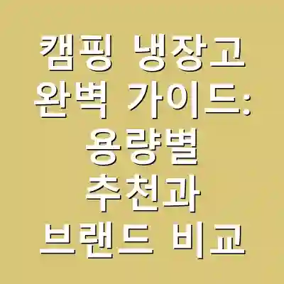 캠핑 냉장고 완벽 가이드: 용량별 추천과 브랜드 비교