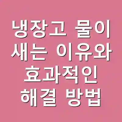 냉장고 물이 새는 이유와 효과적인 해결 방법