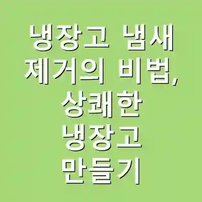냉장고 냄새 제거의 비법, 상쾌한 냉장고 만들기