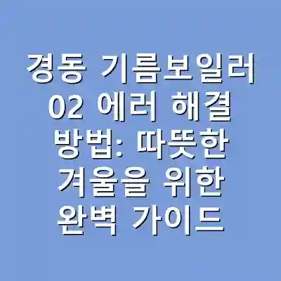 경동 기름보일러 02 에러 해결 방법: 따뜻한 겨울을 위한 완벽 가이드