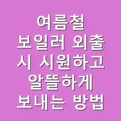 여름철 보일러 외출 시 시원하고 알뜰하게 보내는 방법