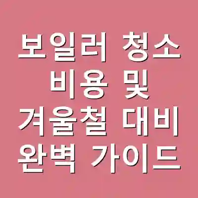 보일러 청소 비용 및 겨울철 대비 완벽 가이드