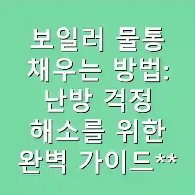 보일러 물통 채우는 방법: 난방 걱정 해소를 위한 완벽 가이드**