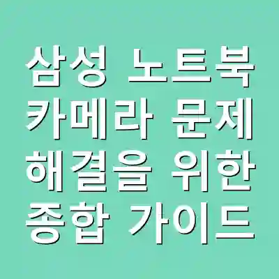 삼성 노트북 카메라 문제 해결을 위한 종합 가이드