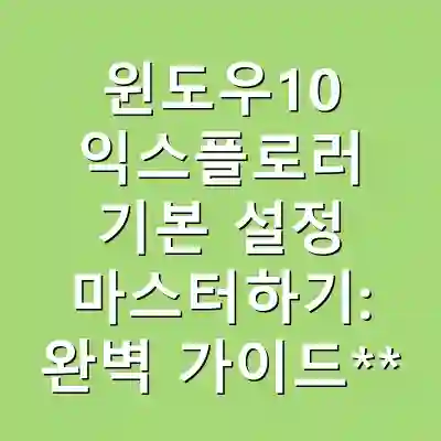 윈도우10 익스플로러 기본 설정 마스터하기: 완벽 가이드**