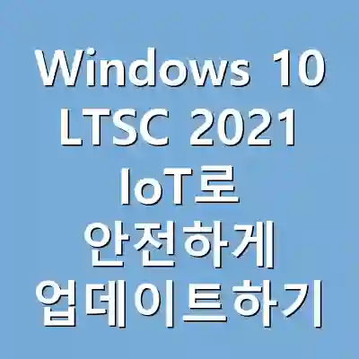 Windows 10 LTSC 2021 IoT로 안전하게 업데이트하기