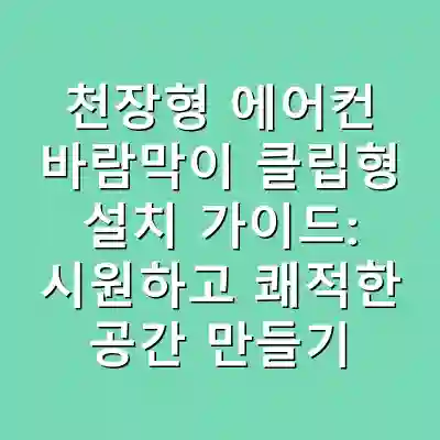 천장형 에어컨 바람막이 클립형 설치 가이드: 시원하고 쾌적한 공간 만들기