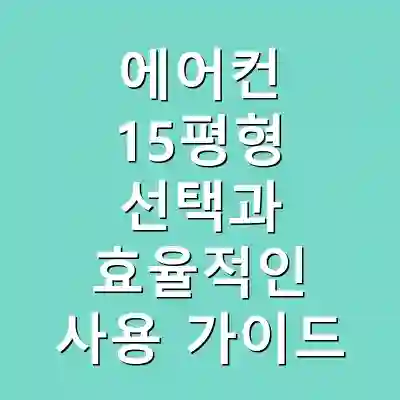 에어컨 15평형 선택과 효율적인 사용 가이드