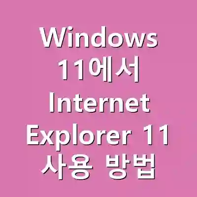 Windows 11에서 Internet Explorer 11 사용 방법 완벽 가이드