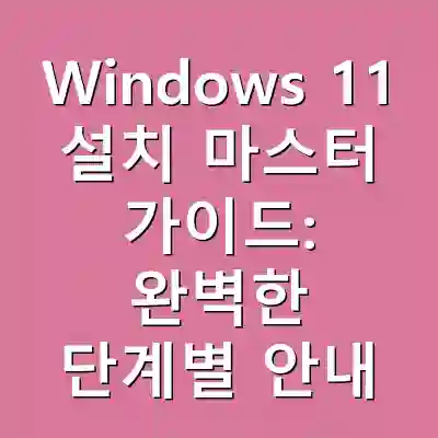 Windows 11 설치 마스터 가이드: 완벽한 단계별 안내