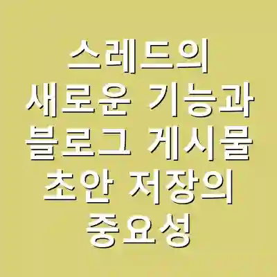 스레드의 새로운 기능과 블로그 게시물 초안 저장의 중요성