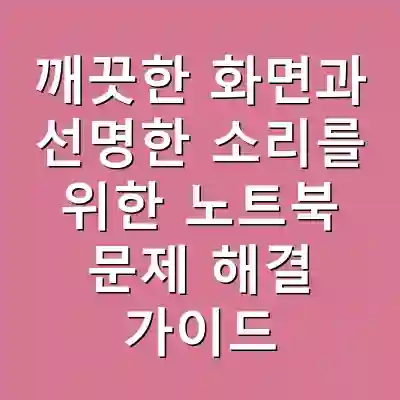 깨끗한 화면과 선명한 소리를 위한 노트북 문제 해결 가이드