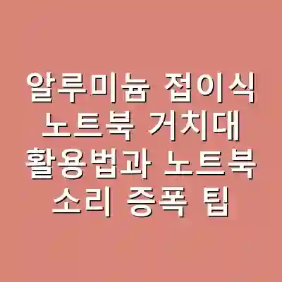 알루미늄 접이식 노트북 거치대 활용법과 노트북 소리 증폭 팁