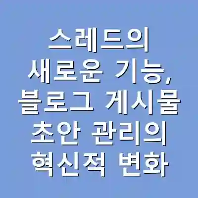 스레드의 새로운 기능, 블로그 게시물 초안 관리의 혁신적 변화