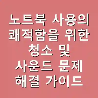 노트북 사용의 쾌적함을 위한 청소 및 사운드 문제 해결 가이드