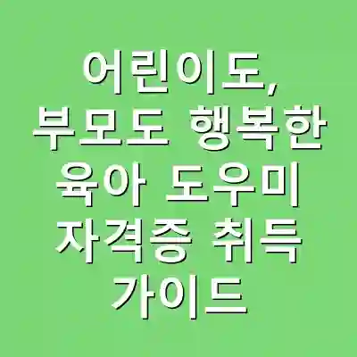 어린이도, 부모도 행복한 육아 도우미 자격증 취득 가이드